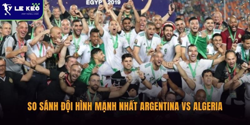 So sánh đội hình mạnh nhất Argentina vs Algeria