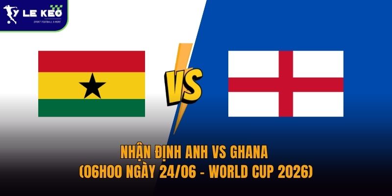 Nhận định Anh vs Ghana (06h00 ngày 24/06 – World Cup 2026)