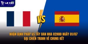 Nhận định Pháp vs Tây Ban Nha 02h00 ngày 01/07 Đại chiến tranh vé chung kết