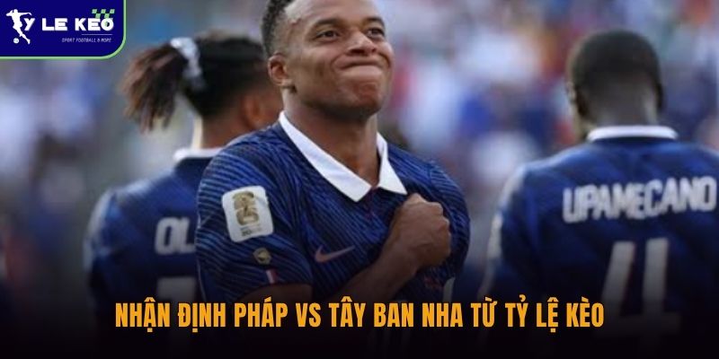 Nhận định Pháp vs Tây Ban Nha từ Tỷ lệ kèo